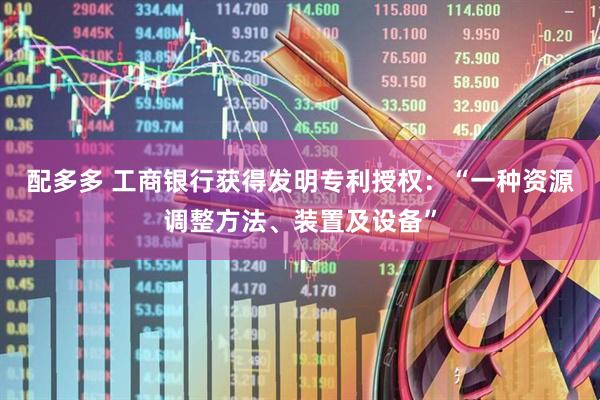 配多多 工商银行获得发明专利授权：“一种资源调整方法、装置及设备”