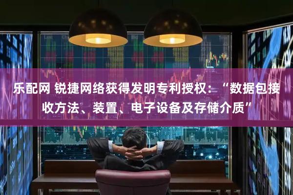 乐配网 锐捷网络获得发明专利授权：“数据包接收方法、装置、电子设备及存储介质”