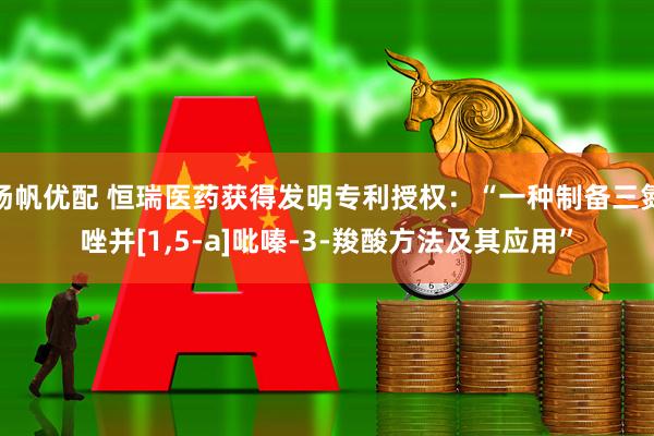 扬帆优配 恒瑞医药获得发明专利授权：“一种制备三氮唑并[1,5-a]吡嗪-3-羧酸方法及其应用”