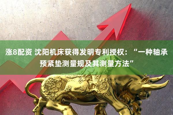 涨8配资 沈阳机床获得发明专利授权：“一种轴承预紧垫测量规及其测量方法”