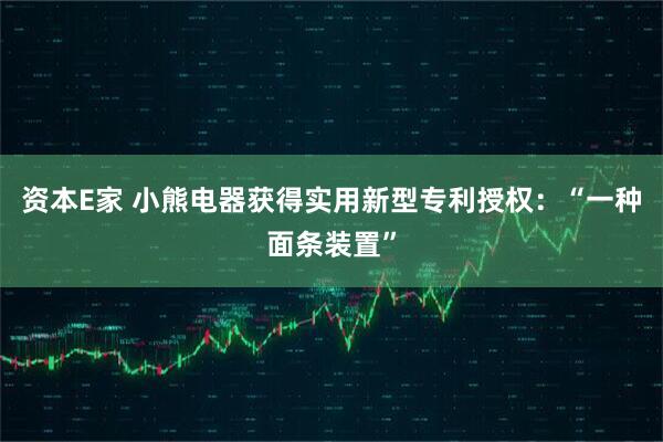 资本E家 小熊电器获得实用新型专利授权：“一种面条装置”