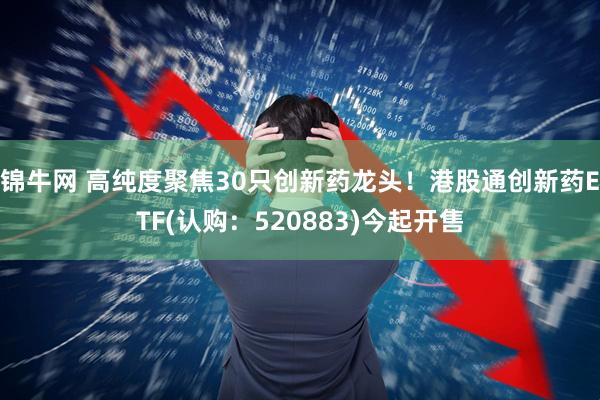 锦牛网 高纯度聚焦30只创新药龙头！港股通创新药ETF(认购：520883)今起开售