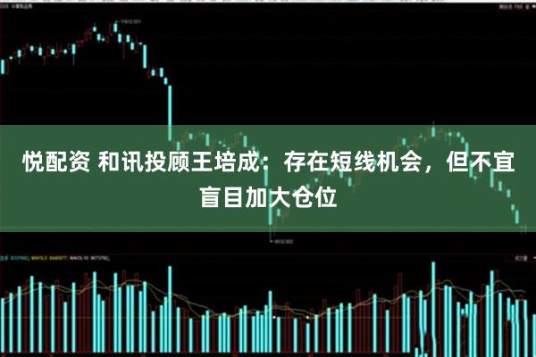 悦配资 和讯投顾王培成：存在短线机会，但不宜盲目加大仓位