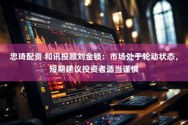 忠琦配资 和讯投顾刘金锁：市场处于轮动状态，短期建议投资者适当谨慎