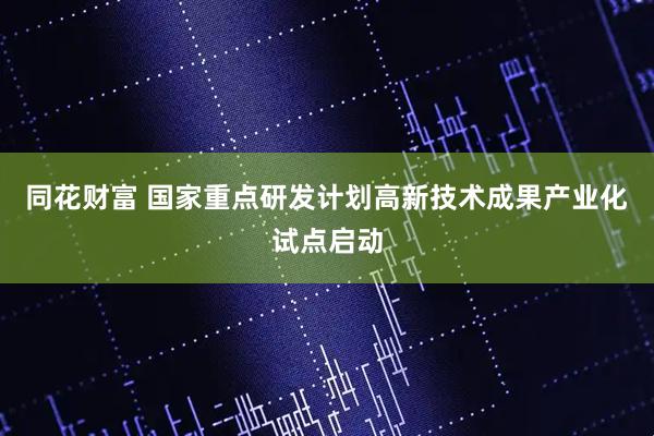 同花财富 国家重点研发计划高新技术成果产业化试点启动