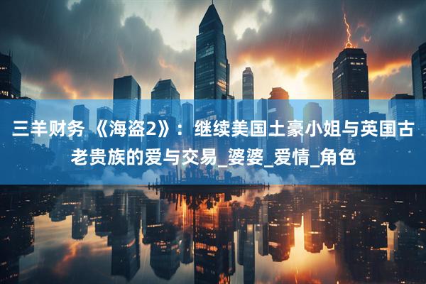 三羊财务 《海盗2》：继续美国土豪小姐与英国古老贵族的爱与交易_婆婆_爱情_角色