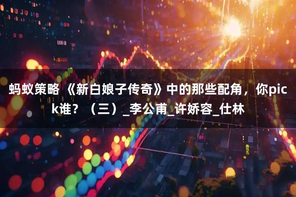 蚂蚁策略 《新白娘子传奇》中的那些配角，你pick谁？（三）_李公甫_许娇容_仕林