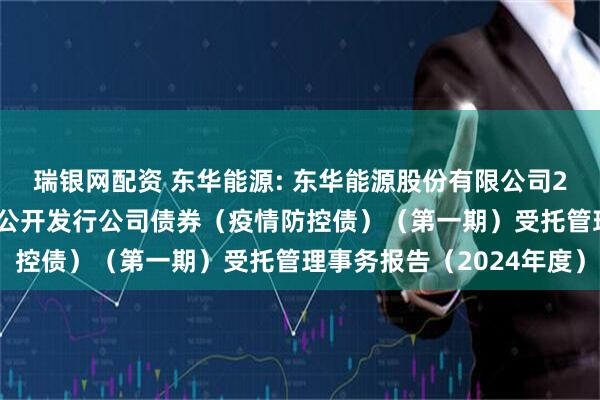 瑞银网配资 东华能源: 东华能源股份有限公司2021年面向专业投资者公开发行公司债券（疫情防控债）（第一期）受托管理事务报告（2024年度）