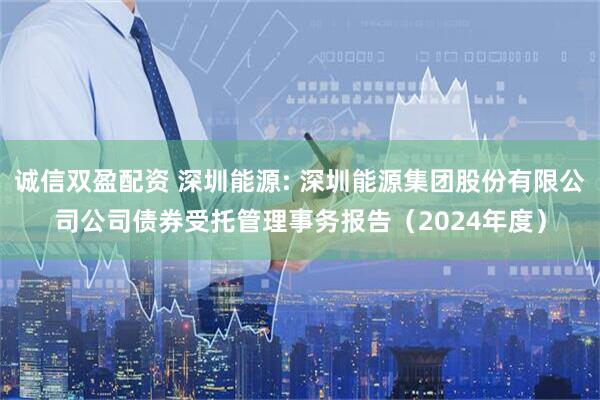 诚信双盈配资 深圳能源: 深圳能源集团股份有限公司公司债券受托管理事务报告（2024年度）