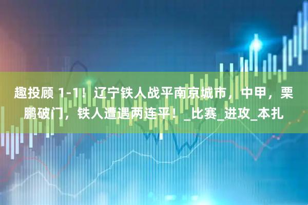 趣投顾 1-1！辽宁铁人战平南京城市，中甲，栗鹏破门，铁人遭遇两连平！_比赛_进攻_本扎