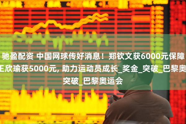 驰盈配资 中国网球传好消息！郑钦文获6000元保障金, 王欣瑜获5000元, 助力运动员成长_奖金_突破_巴黎奥运会