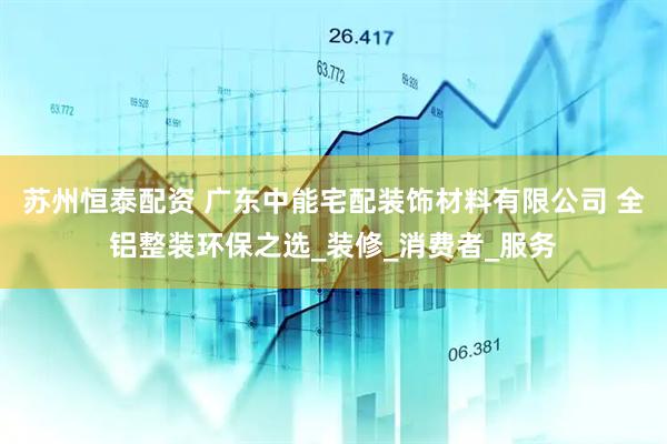 苏州恒泰配资 广东中能宅配装饰材料有限公司 全铝整装环保之选_装修_消费者_服务