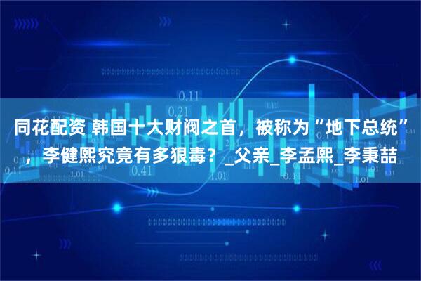 同花配资 韩国十大财阀之首，被称为“地下总统”，李健熙究竟有多狠毒？_父亲_李孟熙_李秉喆