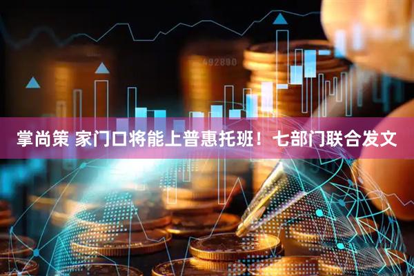 掌尚策 家门口将能上普惠托班！七部门联合发文