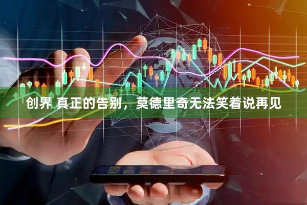 创界 真正的告别，莫德里奇无法笑着说再见
