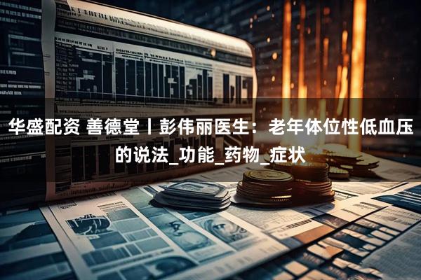 华盛配资 善德堂丨彭伟丽医生：老年体位性低血压的说法_功能_药物_症状