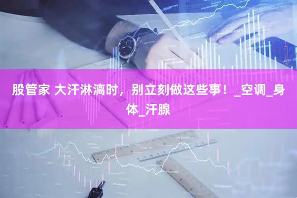 股管家 大汗淋漓时，别立刻做这些事！_空调_身体_汗腺