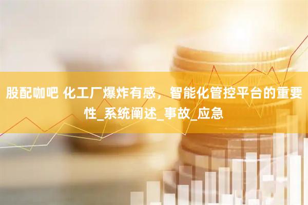 股配咖吧 化工厂爆炸有感，智能化管控平台的重要性_系统阐述_事故_应急