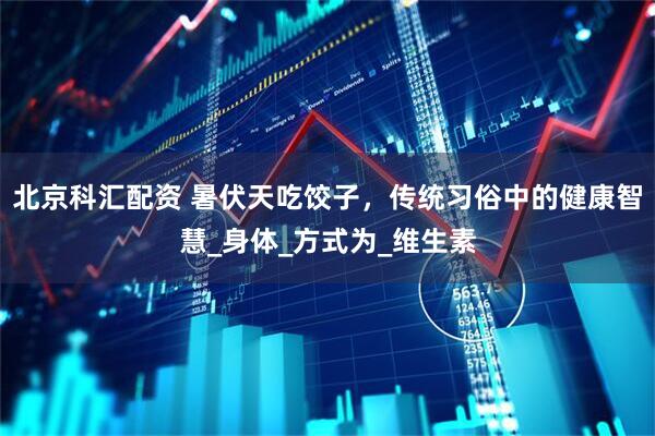 北京科汇配资 暑伏天吃饺子，传统习俗中的健康智慧_身体_方式为_维生素