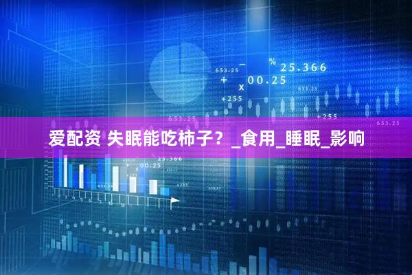 爱配资 失眠能吃柿子？_食用_睡眠_影响
