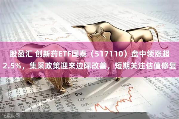 股盈汇 创新药ETF国泰（517110）盘中领涨超2.5%，集采政策迎来边际改善，短期关注估值修复