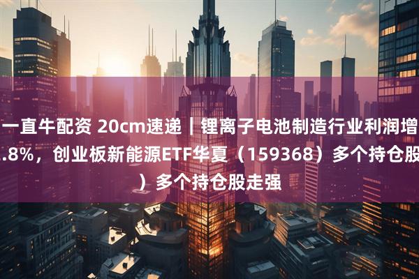 一直牛配资 20cm速递｜锂离子电池制造行业利润增长72.8%，创业板新能源ETF华夏（159368）多个持仓股走强