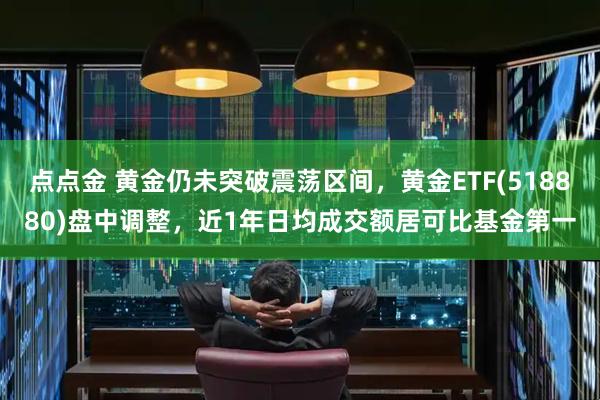 点点金 黄金仍未突破震荡区间，黄金ETF(518880)盘中调整，近1年日均成交额居可比基金第一