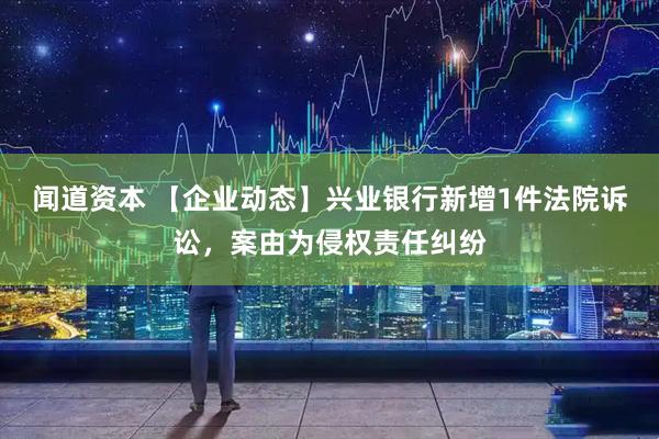 闻道资本 【企业动态】兴业银行新增1件法院诉讼，案由为侵权责任纠纷