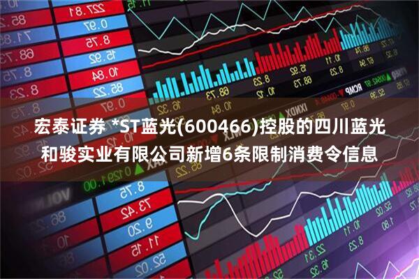 宏泰证券 *ST蓝光(600466)控股的四川蓝光和骏实业有限公司新增6条限制消费令信息
