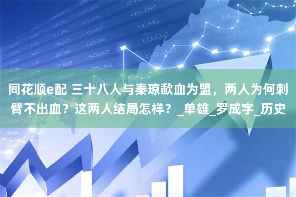 同花顺e配 三十八人与秦琼歃血为盟，两人为何刺臂不出血？这两人结局怎样？_单雄_罗成字_历史