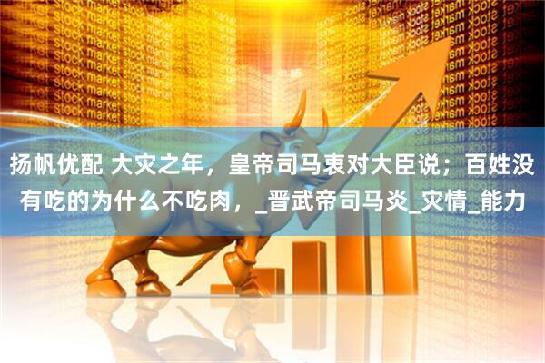 扬帆优配 大灾之年，皇帝司马衷对大臣说；百姓没有吃的为什么不吃肉，_晋武帝司马炎_灾情_能力