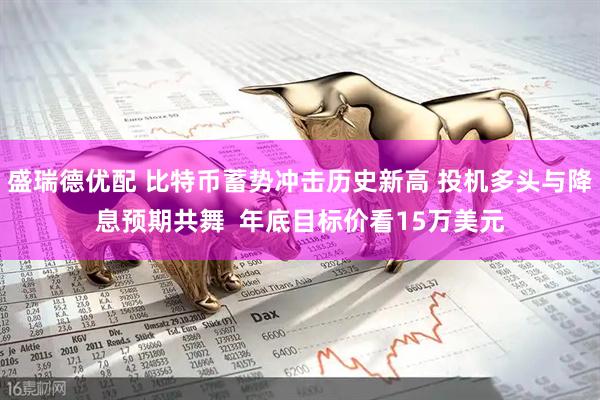 盛瑞德优配 比特币蓄势冲击历史新高 投机多头与降息预期共舞  年底目标价看15万美元