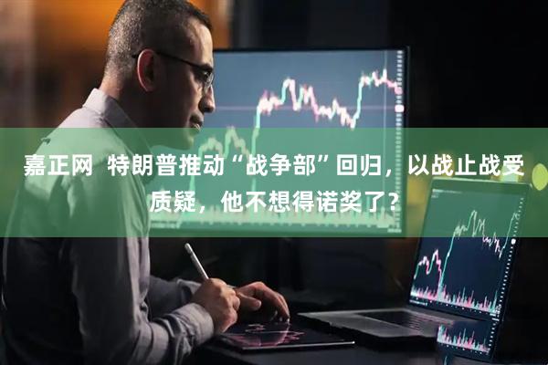 嘉正网  特朗普推动“战争部”回归，以战止战受质疑，他不想得诺奖了？