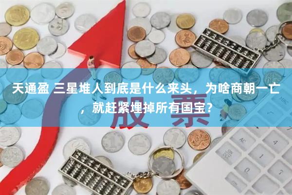 天通盈 三星堆人到底是什么来头，为啥商朝一亡，就赶紧埋掉所有国宝？