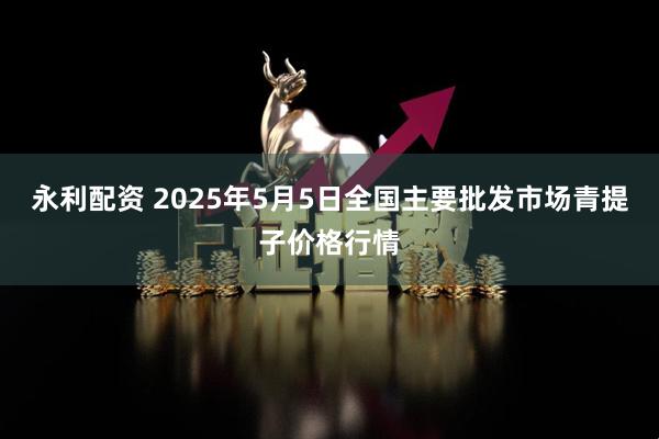 永利配资 2025年5月5日全国主要批发市场青提子价格行情
