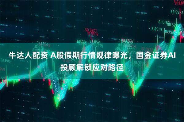 牛达人配资 A股假期行情规律曝光，国金证券AI投顾解锁应对路径