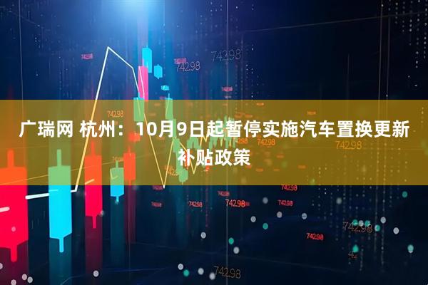 广瑞网 杭州：10月9日起暂停实施汽车置换更新补贴政策