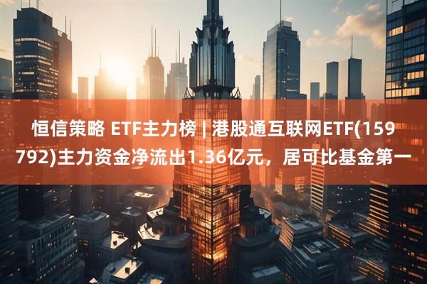 恒信策略 ETF主力榜 | 港股通互联网ETF(159792)主力资金净流出1.36亿元，居可比基金第一