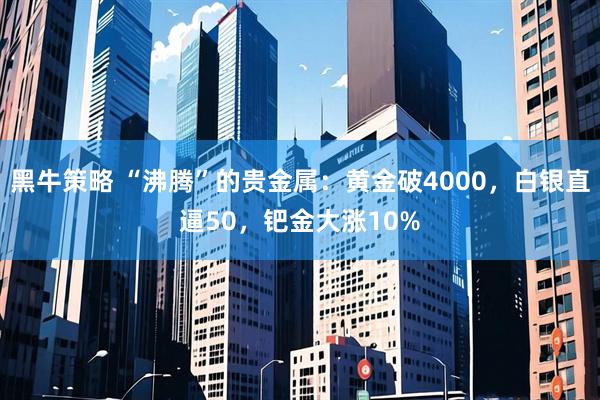 黑牛策略 “沸腾”的贵金属：黄金破4000，白银直逼50，钯金大涨10%