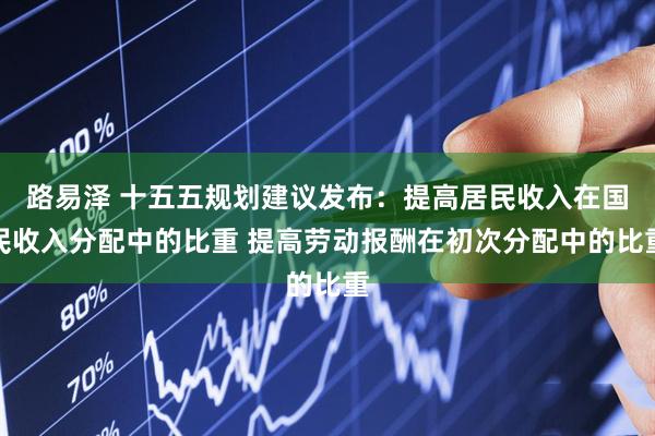 路易泽 十五五规划建议发布：提高居民收入在国民收入分配中的比重 提高劳动报酬在初次分配中的比重