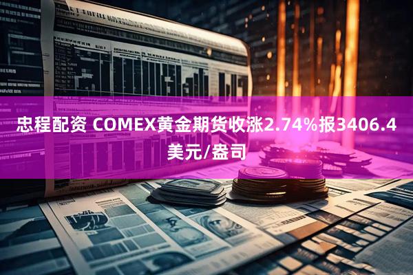 忠程配资 COMEX黄金期货收涨2.74%报3406.4美元/盎司