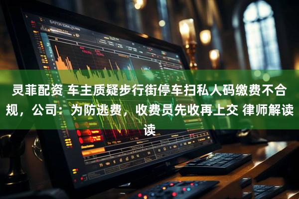 灵菲配资 车主质疑步行街停车扫私人码缴费不合规，公司：为防逃费，收费员先收再上交 律师解读