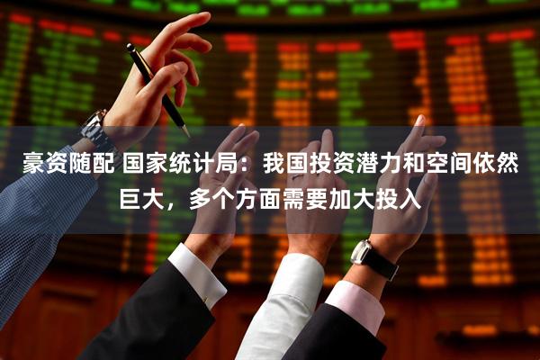 豪资随配 国家统计局：我国投资潜力和空间依然巨大，多个方面需要加大投入