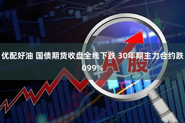 优配好油 国债期货收盘全线下跌 30年期主力合约跌099%