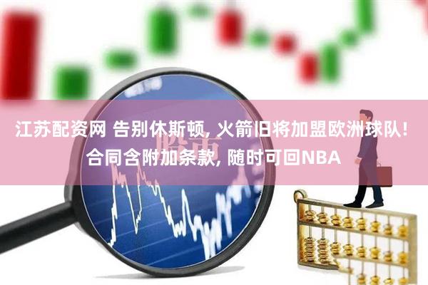 江苏配资网 告别休斯顿, 火箭旧将加盟欧洲球队! 合同含附加条款, 随时可回NBA